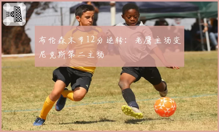 布伦森末节12分逆转：老鹰主场变尼克斯第二主场