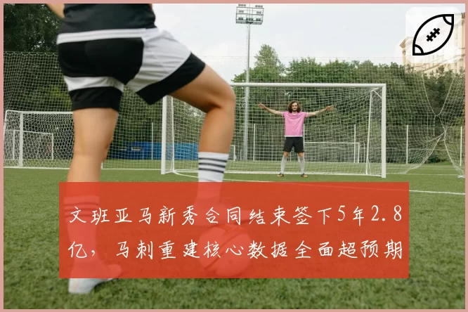 文班亚马新秀合同结束签下5年2.8亿，马刺重建核心数据全面超预期