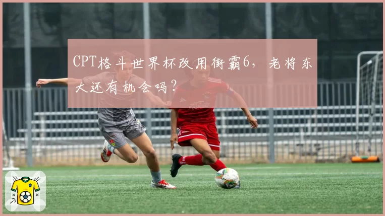 CPT格斗世界杯改用街霸6，老将东大还有机会吗？
