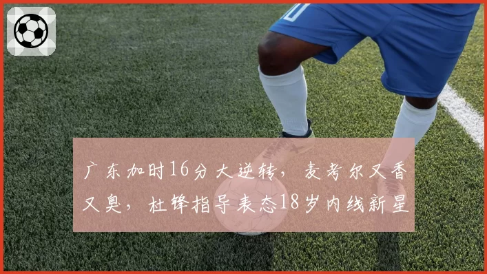 广东加时16分大逆转,麦考尔又香又臭,杜锋指导表态18岁内线新星