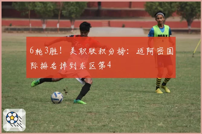 6轮3胜!美职联积分榜:迈阿密国际排名掉到东区第4