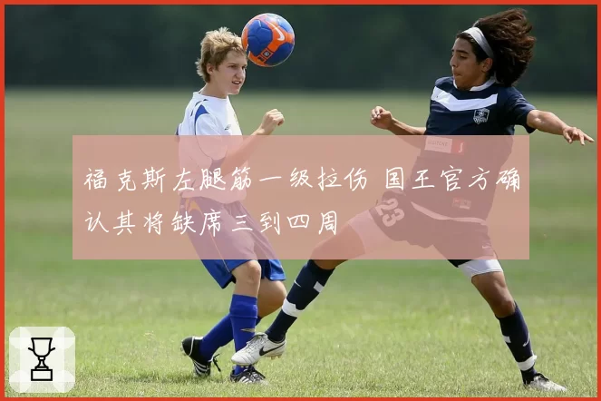 福克斯左腿筋一级拉伤 国王官方确认其将缺席三到四周