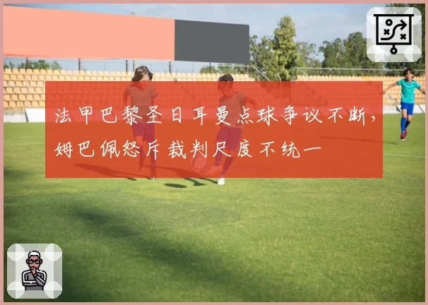 法甲巴黎圣日耳曼点球争议不断，姆巴佩怒斥裁判尺度不统一