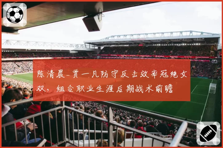 陈清晨_贾一凡防守反击效率冠绝女双,组合职业生涯后期战术前瞻