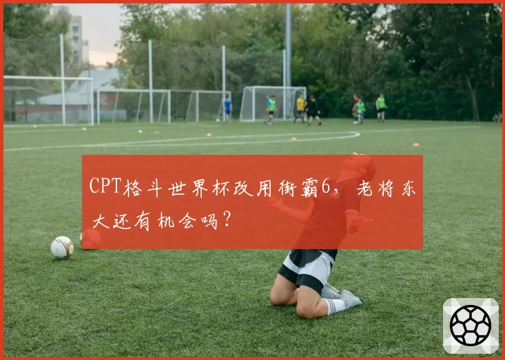 CPT格斗世界杯改用街霸6，老将东大还有机会吗？