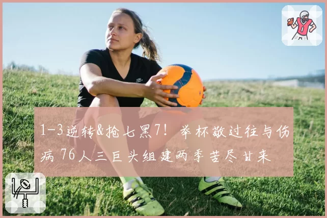 1-3逆转&抢七黑7!举杯敬过往与伤病 76人三巨头组建两季苦尽甘来