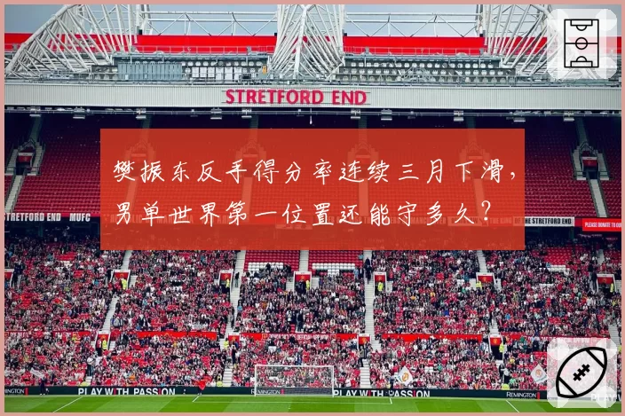 樊振东反手得分率连续三月下滑，男单世界第一位置还能守多久？