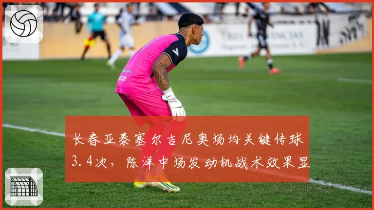 长春亚泰塞尔吉尼奥场均关键传球3.4次，陈洋中场发动机战术效果显著