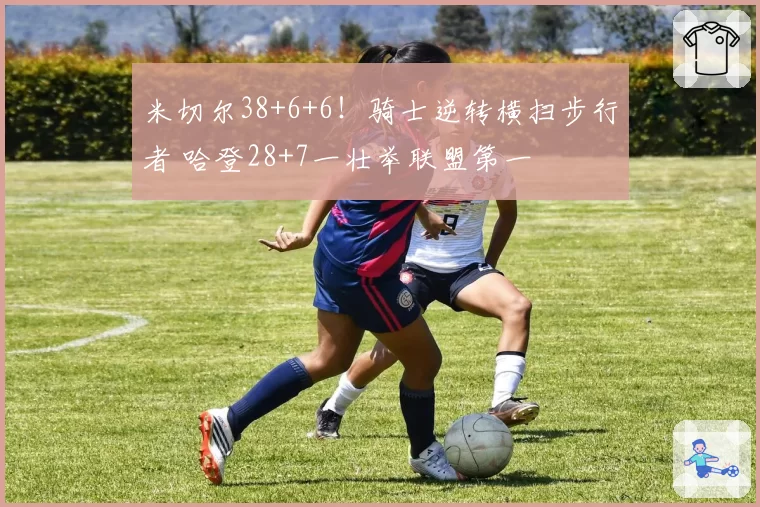 米切尔38+6+6!骑士逆转横扫步行者 哈登28+7一壮举联盟第一