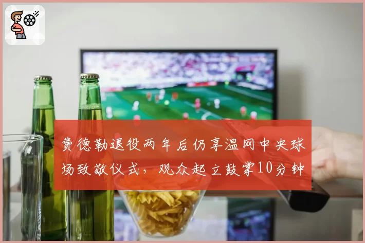 费德勒退役两年后仍享温网中央球场致敬仪式,观众起立鼓掌10分钟