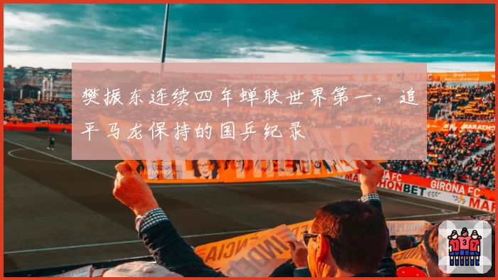 樊振东连续四年蝉联世界第一，追平马龙保持的国乒纪录