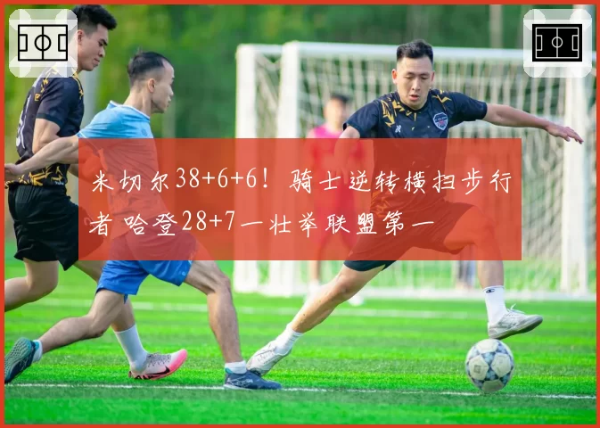 米切尔38+6+6!骑士逆转横扫步行者 哈登28+7一壮举联盟第一